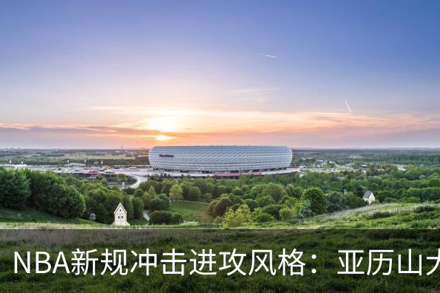 NBA新规冲击进攻风格：亚历山大面临挑战